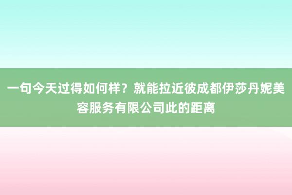 一句今天过得如何样？就能拉近彼成都伊莎丹妮美容服务有限公司此的距离